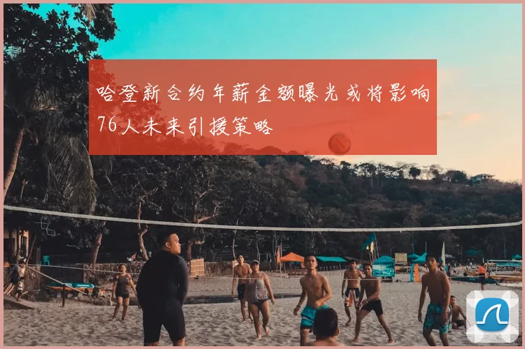 哈登新合约年薪金额曝光或将影响76人未来引援策略