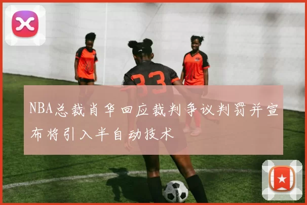 NBA总裁肖华回应裁判争议判罚并宣布将引入半自动技术