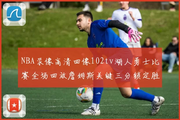 NBA录像高清回像102tv湖人勇士比赛全场回放詹姆斯关键三分锁定胜局