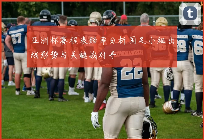 亚洲杯赛程表赔率分析国足小组出线形势与关键战对手