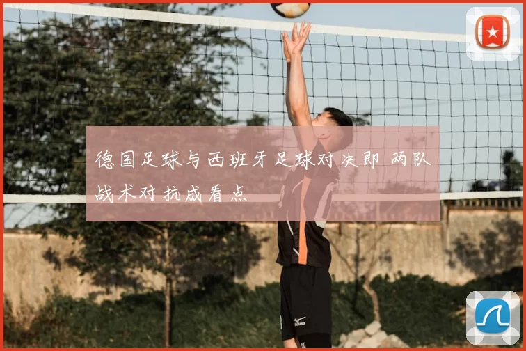 德国足球与西班牙足球对决即 两队战术对抗成看点