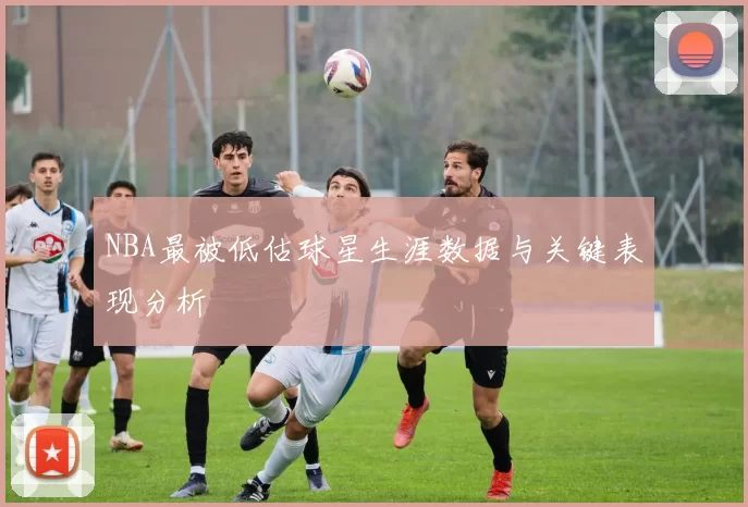 NBA最被低估球星生涯数据与关键表现分析