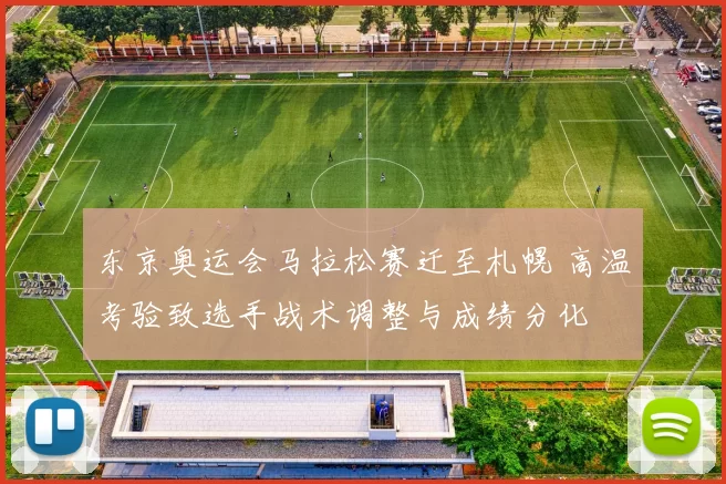 东京奥运会马拉松赛迁至札幌 高温考验致选手战术调整与成绩分化