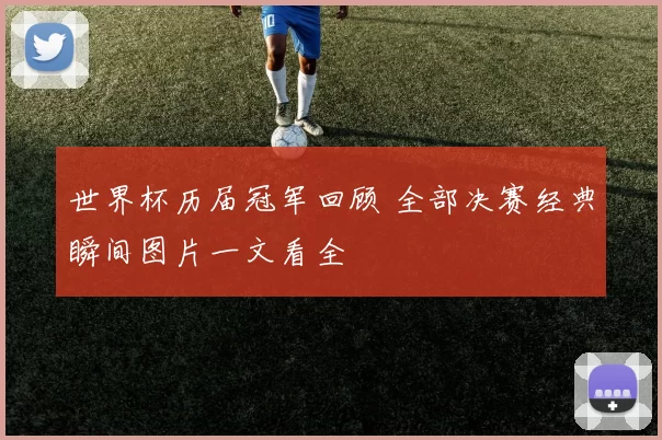 世界杯历届冠军回顾 全部决赛经典瞬间图片一文看全