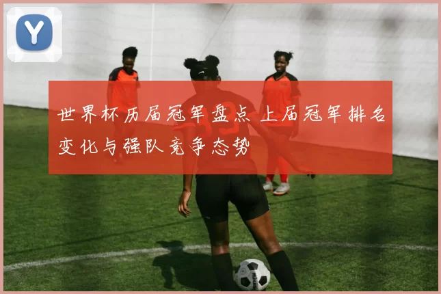 世界杯历届冠军盘点 上届冠军排名变化与强队竞争态势