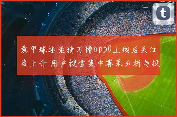 意甲球迷竞猜万博app0上线后关注度上升 用户搜索集中赛果分析与投注指引