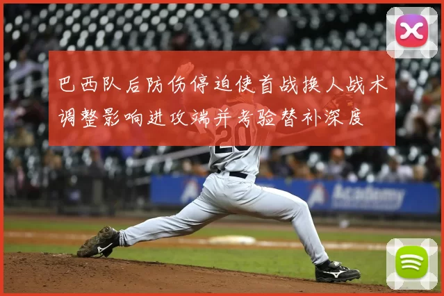 巴西队后防伤停迫使首战换人战术调整影响进攻端并考验替补深度