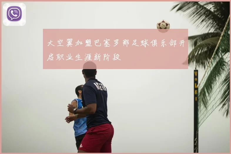 大空翼加盟巴塞罗那足球俱乐部开启职业生涯新阶段