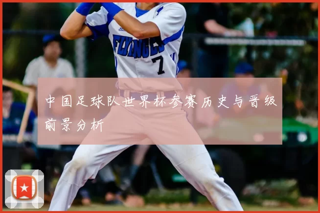 中国足球队世界杯参赛历史与晋级前景分析