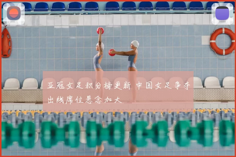 亚冠女足积分榜更新 中国女足争夺出线席位悬念加大