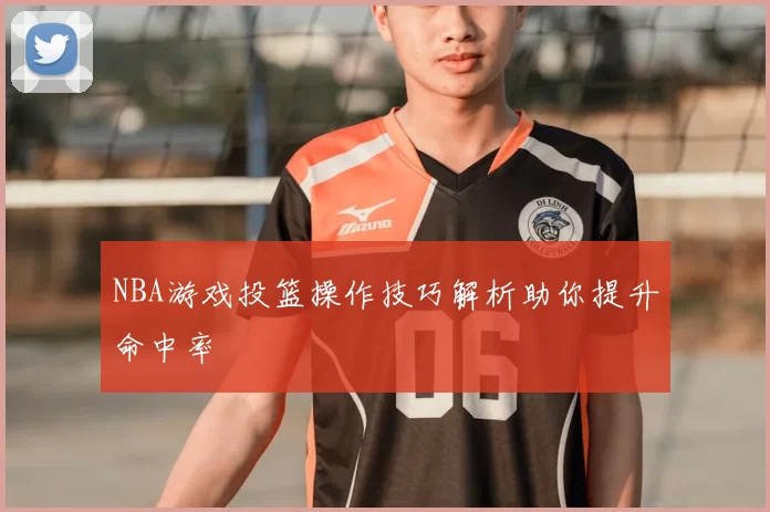 NBA游戏投篮操作技巧解析助你提升命中率