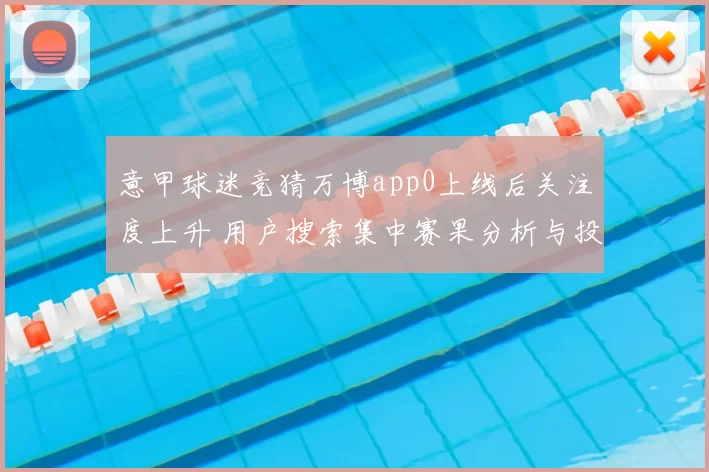 意甲球迷竞猜万博app0上线后关注度上升 用户搜索集中赛果分析与投注指引