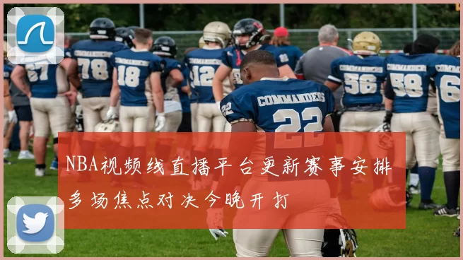 NBA视频线直播平台更新赛事安排 多场焦点对决今晚开打