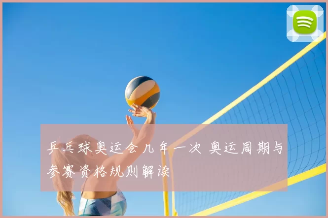 乒乓球奥运会几年一次 奥运周期与参赛资格规则解读