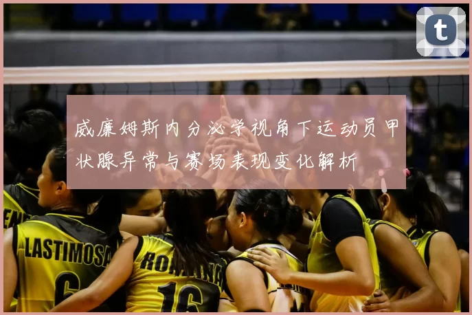 威廉姆斯内分泌学视角下运动员甲状腺异常与赛场表现变化解析