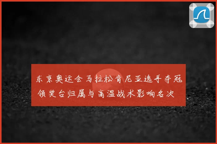 东京奥运会马拉松肯尼亚选手夺冠 领奖台归属与高温战术影响名次