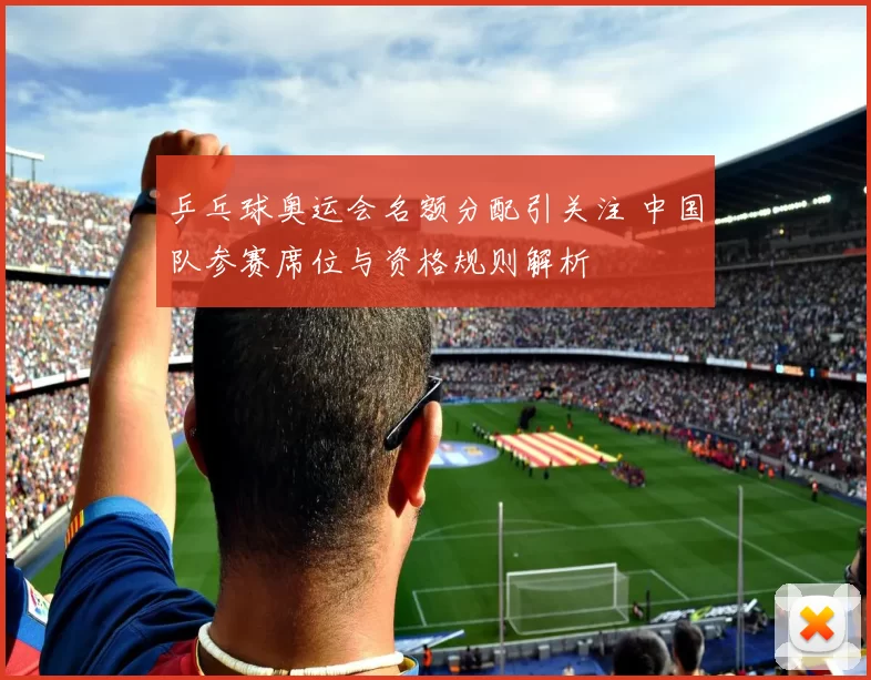 乒乓球奥运会名额分配引关注 中国队参赛席位与资格规则解析