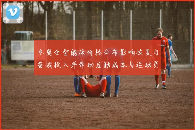 冬奥会智能床价格公布影响恢复与备战投入并牵动后勤成本与运动员表现