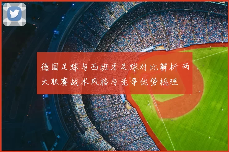 德国足球与西班牙足球对比解析 两大联赛战术风格与竞争优势梳理