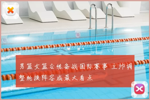 男篮女篮合练备战国际赛事 主帅调整轮换阵容成最大看点