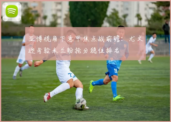 亚博视角下意甲焦点战前瞻：尤文迎考验米兰盼抢分稳住排名