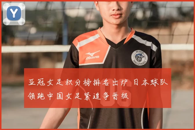 亚冠女足积分榜排名出炉 日本球队领跑中国女足紧追争晋级