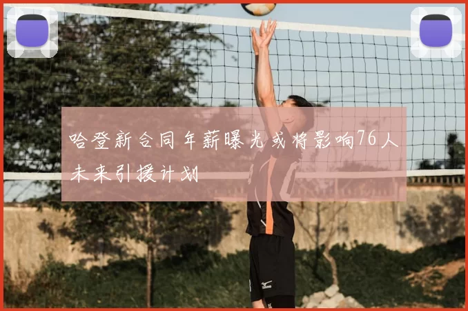 哈登新合同年薪曝光或将影响76人未来引援计划