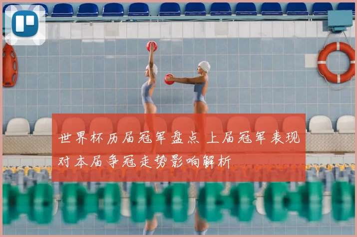 世界杯历届冠军盘点 上届冠军表现对本届争冠走势影响解析