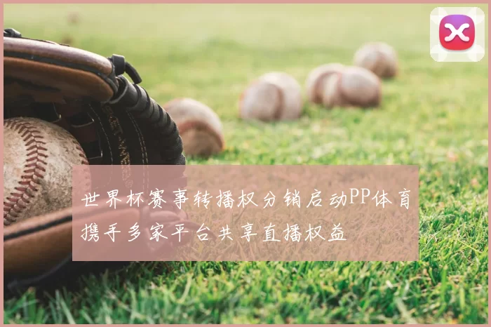 世界杯赛事转播权分销启动PP体育携手多家平台共享直播权益