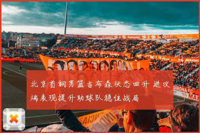 北京首钢男篮吉布森状态回升 进攻端表现提升助球队稳住战局