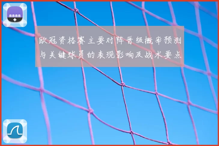 欧冠资格赛主要对阵晋级概率预测与关键球员的表现影响及战术要点解析