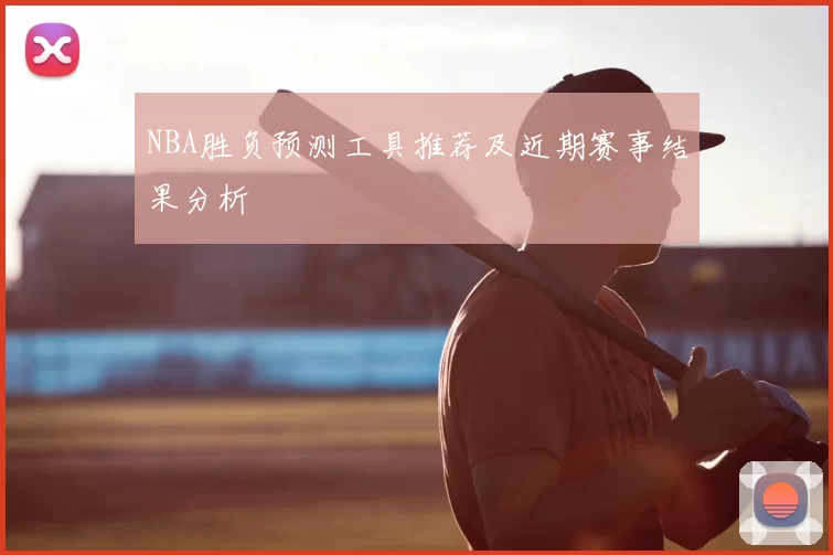 NBA胜负预测工具推荐及近期赛事结果分析