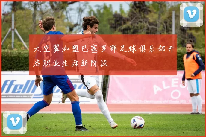 大空翼加盟巴塞罗那足球俱乐部开启职业生涯新阶段