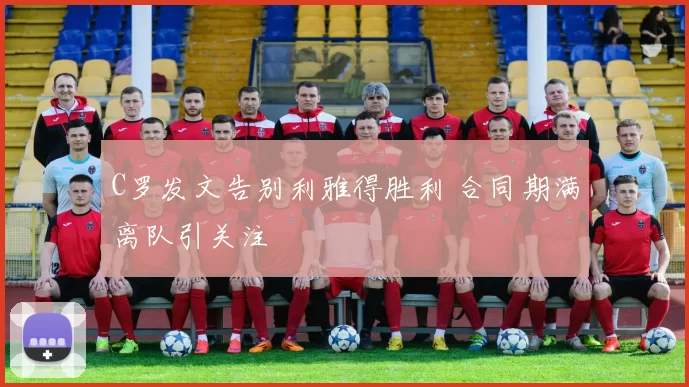 C罗发文告别利雅得胜利 合同期满离队引关注