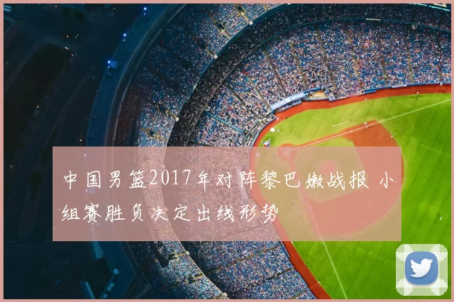 中国男篮2017年对阵黎巴嫩战报 小组赛胜负决定出线形势