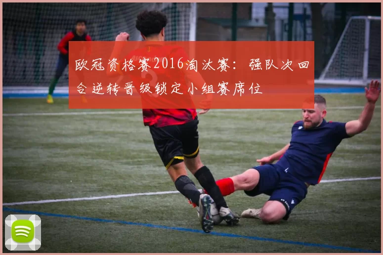欧冠资格赛2016淘汰赛：强队次回合逆转晋级锁定小组赛席位