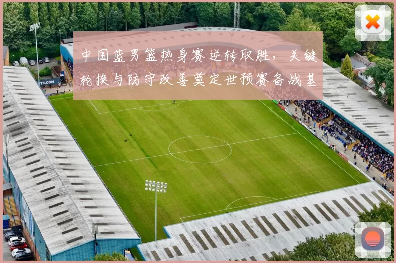 中国蓝男篮热身赛逆转取胜，关键轮换与防守改善奠定世预赛备战基调