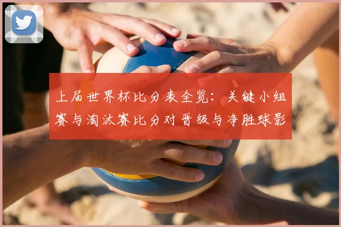 上届世界杯比分表全览：关键小组赛与淘汰赛比分对晋级与净胜球影响解析