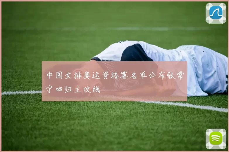 中国女排奥运资格赛名单公布张常宁回归主攻线