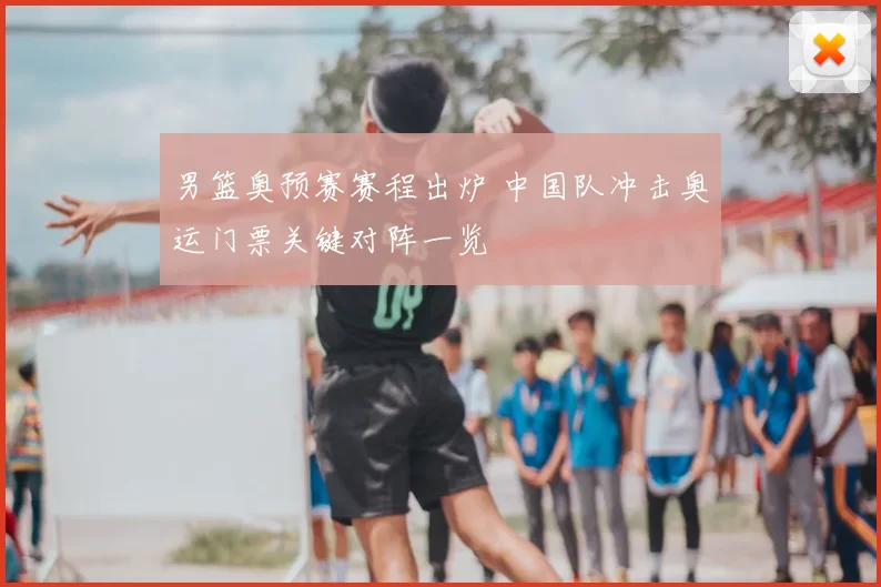 男篮奥预赛赛程出炉 中国队冲击奥运门票关键对阵一览