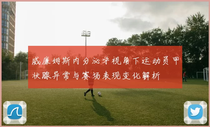 威廉姆斯内分泌学视角下运动员甲状腺异常与赛场表现变化解析