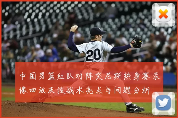 中国男篮红队对阵突尼斯热身赛录像回放及技战术亮点与问题分析