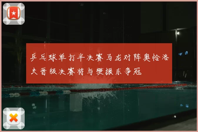 乒乓球单打半决赛马龙对阵奥恰洛夫晋级决赛将与樊振东争冠