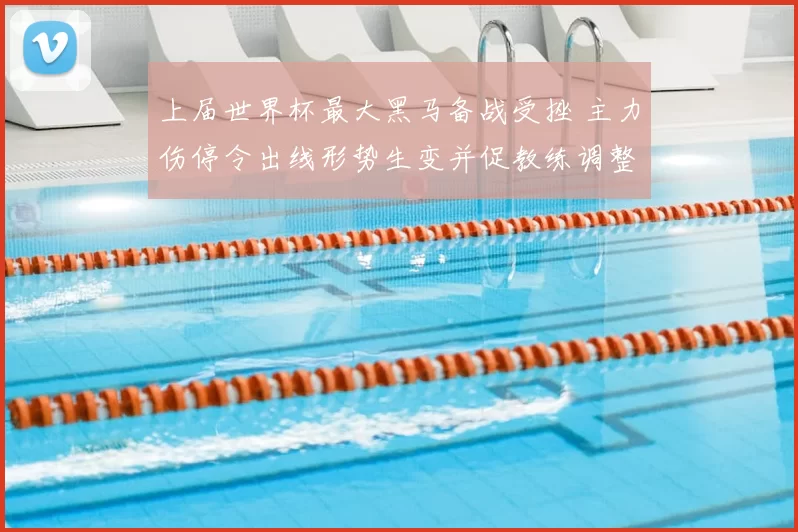 上届世界杯最大黑马备战受挫 主力伤停令出线形势生变并促教练调整阵容战术