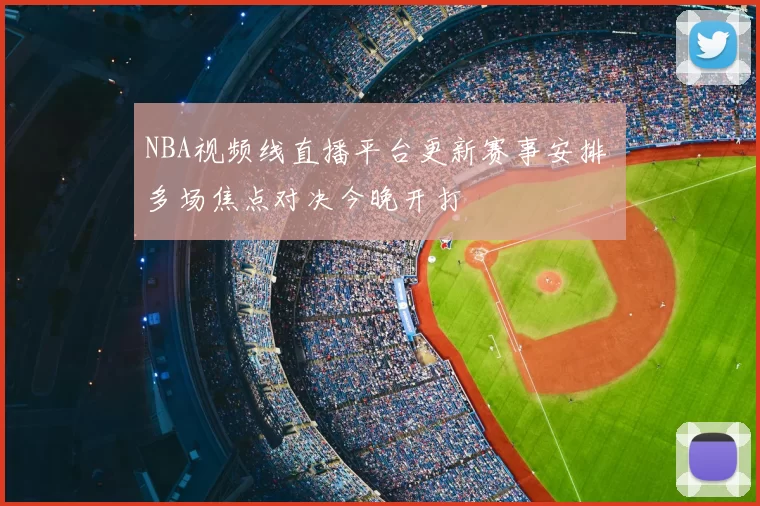 NBA视频线直播平台更新赛事安排 多场焦点对决今晚开打