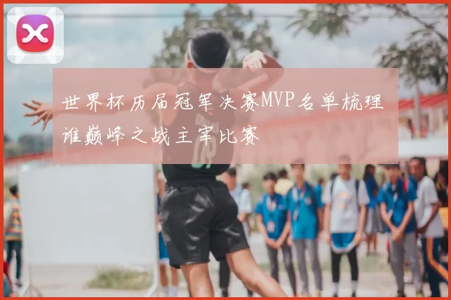 世界杯历届冠军决赛MVP名单梳理 谁巅峰之战主宰比赛