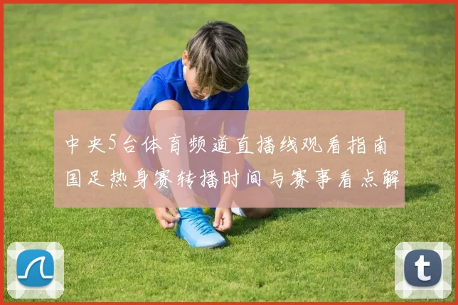 中央5台体育频道直播线观看指南 国足热身赛转播时间与赛事看点解析