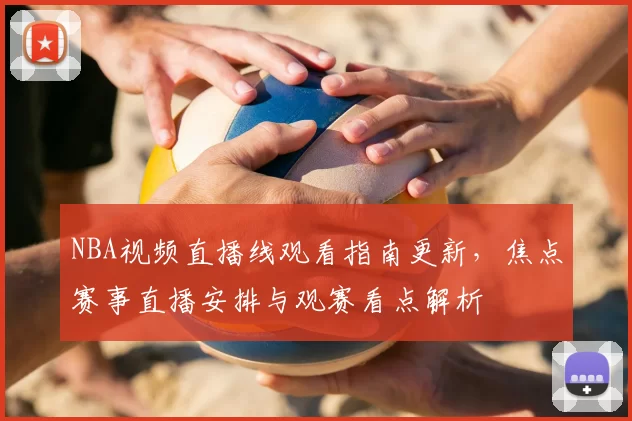 NBA视频直播线观看指南更新，焦点赛事直播安排与观赛看点解析