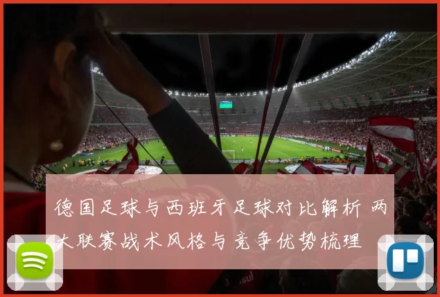 德国足球与西班牙足球对比解析 两大联赛战术风格与竞争优势梳理