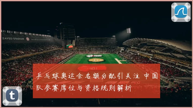 乒乓球奥运会名额分配引关注 中国队参赛席位与资格规则解析